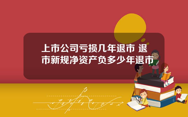上市公司亏损几年退市 退市新规净资产负多少年退市